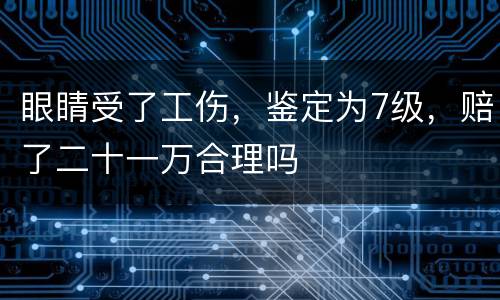 眼睛受了工伤，鉴定为7级，赔了二十一万合理吗