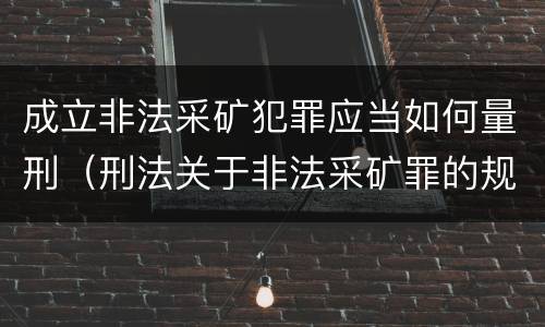 成立非法采矿犯罪应当如何量刑（刑法关于非法采矿罪的规定）