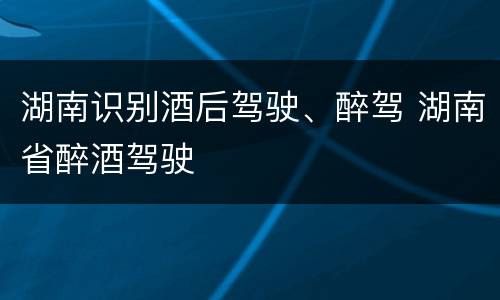 湖南识别酒后驾驶、醉驾 湖南省醉酒驾驶