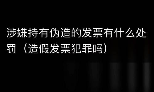 涉嫌持有伪造的发票有什么处罚（造假发票犯罪吗）