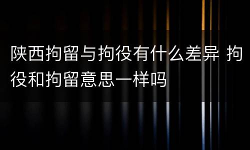 陕西拘留与拘役有什么差异 拘役和拘留意思一样吗