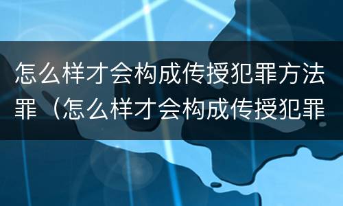怎么样才会构成传授犯罪方法罪（怎么样才会构成传授犯罪方法罪名）