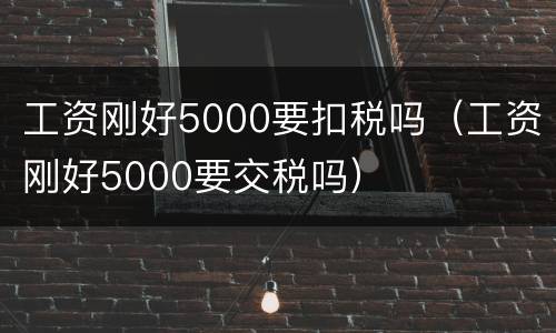 工资刚好5000要扣税吗（工资刚好5000要交税吗）