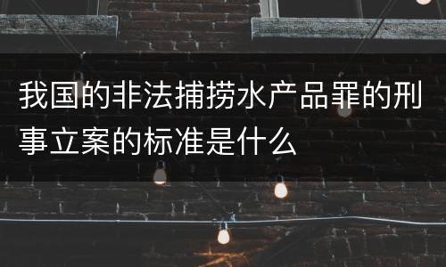 我国的非法捕捞水产品罪的刑事立案的标准是什么