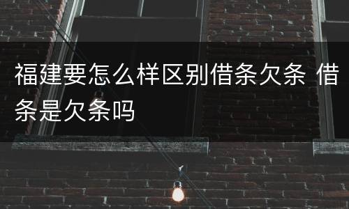 福建要怎么样区别借条欠条 借条是欠条吗