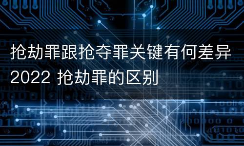 抢劫罪跟抢夺罪关键有何差异2022 抢劫罪的区别