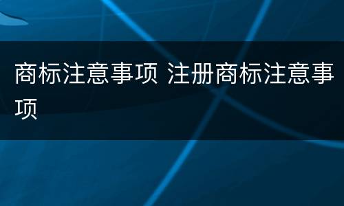商标注意事项 注册商标注意事项