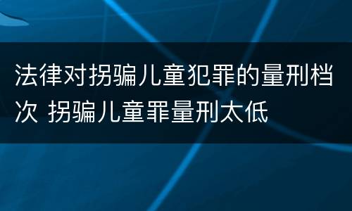 法律对拐骗儿童犯罪的量刑档次 拐骗儿童罪量刑太低