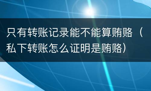 只有转账记录能不能算贿赂（私下转账怎么证明是贿赂）