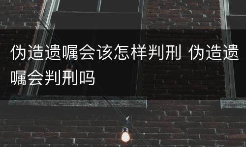 伪造遗嘱会该怎样判刑 伪造遗嘱会判刑吗