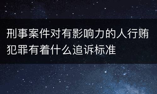 刑事案件对有影响力的人行贿犯罪有着什么追诉标准