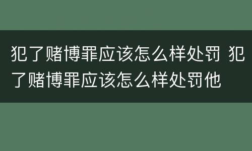 犯了赌博罪应该怎么样处罚 犯了赌博罪应该怎么样处罚他