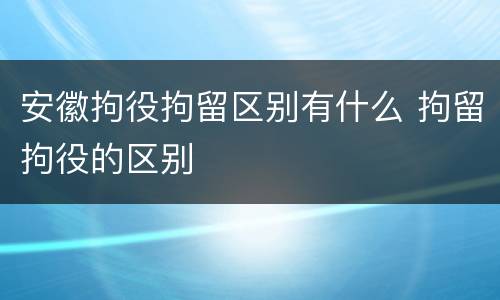 安徽拘役拘留区别有什么 拘留拘役的区别