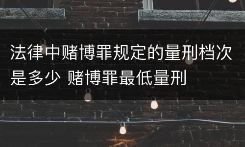 法律中赌博罪规定的量刑档次是多少 赌博罪最低量刑