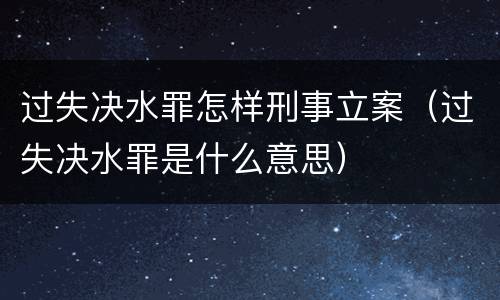 过失决水罪怎样刑事立案（过失决水罪是什么意思）