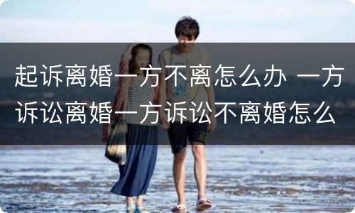 起诉离婚一方不离怎么办 一方诉讼离婚一方诉讼不离婚怎么办