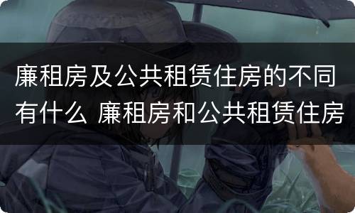 廉租房及公共租赁住房的不同有什么 廉租房和公共租赁住房的区别