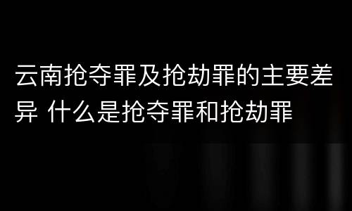 云南抢夺罪及抢劫罪的主要差异 什么是抢夺罪和抢劫罪