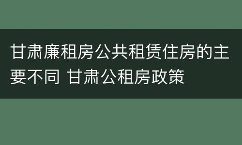 甘肃廉租房公共租赁住房的主要不同 甘肃公租房政策