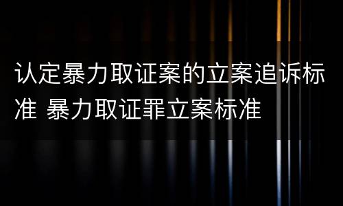 认定暴力取证案的立案追诉标准 暴力取证罪立案标准
