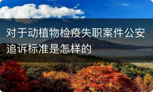 对于动植物检疫失职案件公安追诉标准是怎样的