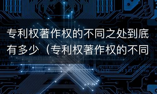 专利权著作权的不同之处到底有多少（专利权著作权的不同之处到底有多少种）
