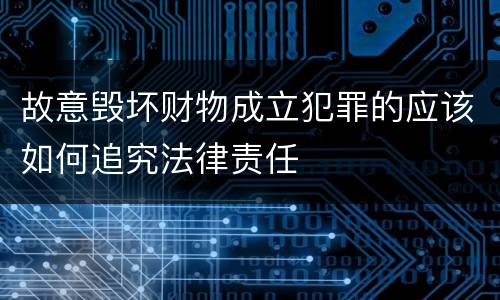 故意毁坏财物成立犯罪的应该如何追究法律责任