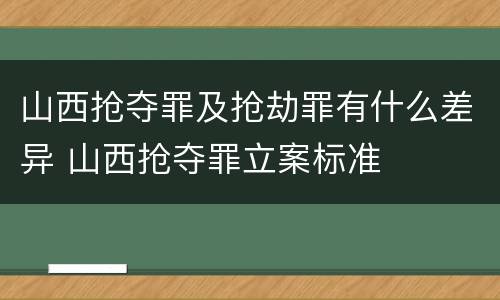 山西抢夺罪及抢劫罪有什么差异 山西抢夺罪立案标准