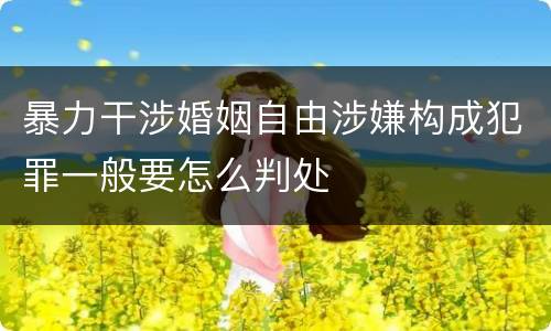 暴力干涉婚姻自由涉嫌构成犯罪一般要怎么判处