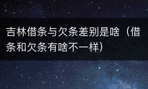 吉林借条与欠条差别是啥（借条和欠条有啥不一样）