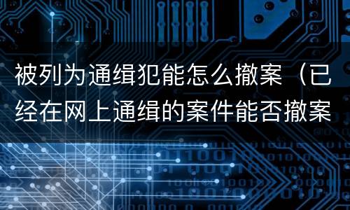 被列为通缉犯能怎么撤案（已经在网上通缉的案件能否撤案）