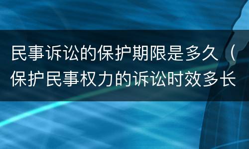 民事诉讼的保护期限是多久（保护民事权力的诉讼时效多长时间）
