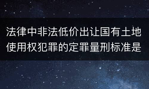 法律中非法低价出让国有土地使用权犯罪的定罪量刑标准是怎样的
