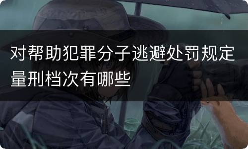 对帮助犯罪分子逃避处罚规定量刑档次有哪些
