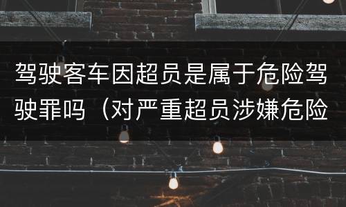 驾驶客车因超员是属于危险驾驶罪吗（对严重超员涉嫌危险驾驶罪）