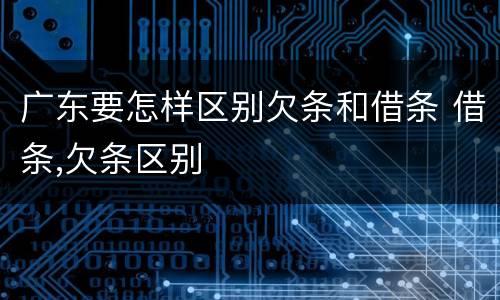 广东要怎样区别欠条和借条 借条,欠条区别