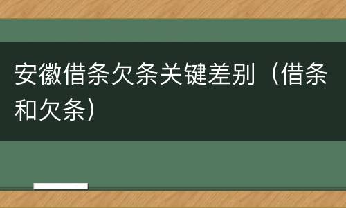安徽借条欠条关键差别（借条和欠条）