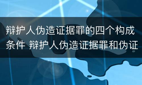 辩护人伪造证据罪的四个构成条件 辩护人伪造证据罪和伪证罪