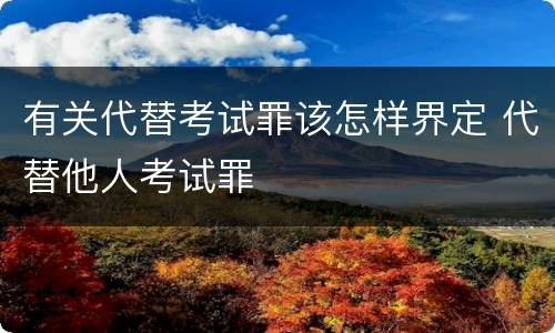 有关代替考试罪该怎样界定 代替他人考试罪