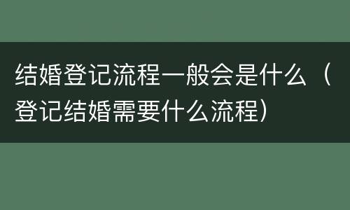 结婚登记流程一般会是什么（登记结婚需要什么流程）