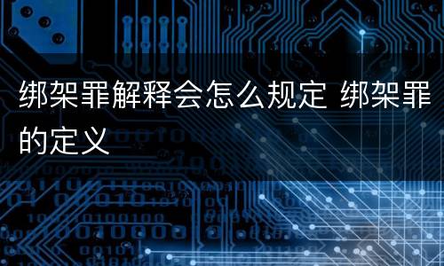 绑架罪解释会怎么规定 绑架罪的定义