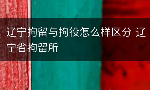 辽宁拘留与拘役怎么样区分 辽宁省拘留所