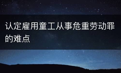 认定雇用童工从事危重劳动罪的难点