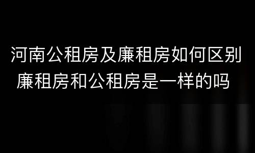 河南公租房及廉租房如何区别 廉租房和公租房是一样的吗