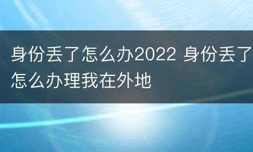身份丢了怎么办2022 身份丢了怎么办理我在外地