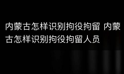 内蒙古怎样识别拘役拘留 内蒙古怎样识别拘役拘留人员