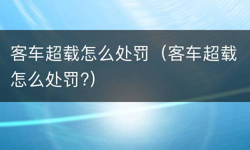 客车超载怎么处罚（客车超载怎么处罚?）