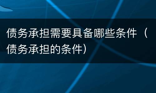 债务承担需要具备哪些条件（债务承担的条件）