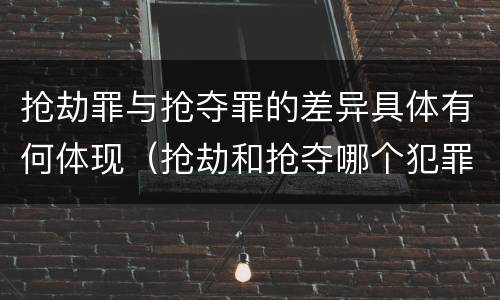 抢劫罪与抢夺罪的差异具体有何体现（抢劫和抢夺哪个犯罪性质严重）