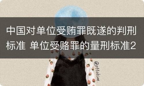 中国对单位受贿罪既遂的判刑标准 单位受赂罪的量刑标准2018